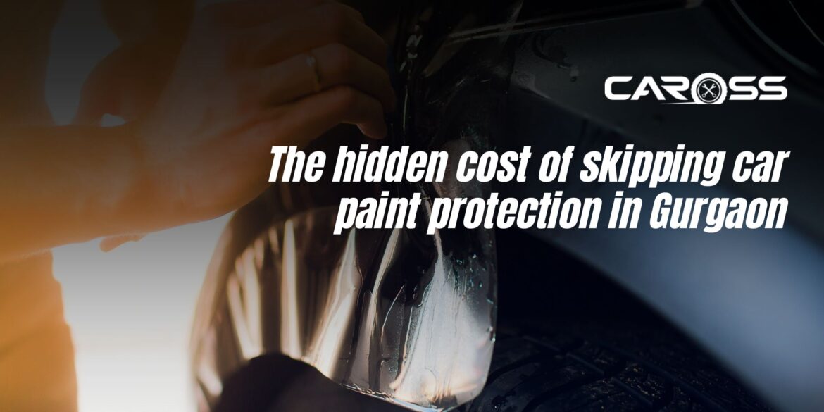 The hidden cost of skipping car paint protection in Gurgaon